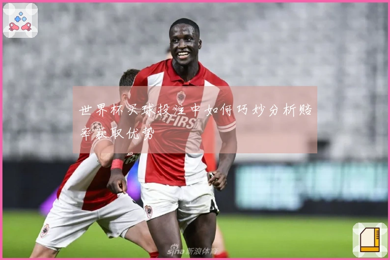 世界杯买球投注中如何巧妙分析赔率获取优势