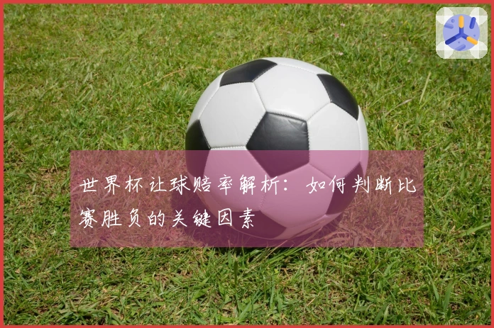 世界杯让球赔率解析：如何判断比赛胜负的关键因素