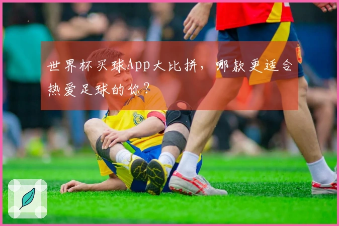 世界杯买球App大比拼，哪款更适合热爱足球的你？