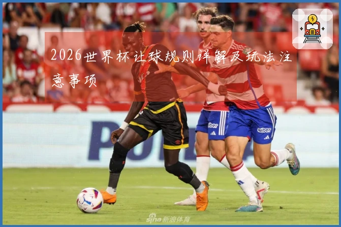 2026世界杯让球规则详解及玩法注意事项