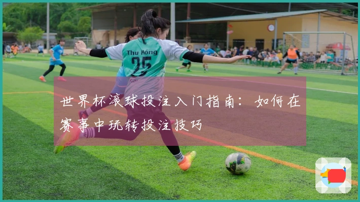 世界杯滚球投注入门指南：如何在赛事中玩转投注技巧