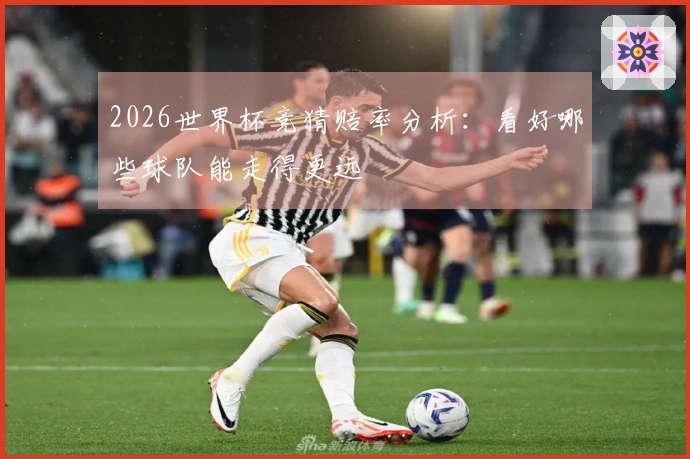 2026世界杯竞猜赔率分析：看好哪些球队能走得更远