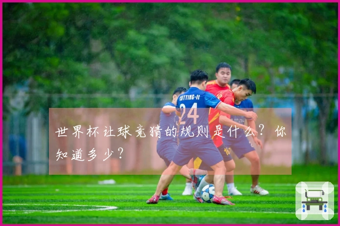 世界杯让球竞猜的规则是什么？你知道多少？