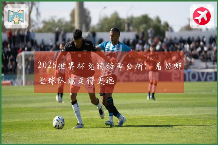 2026世界杯竞猜赔率分析：看好哪些球队能走得更远