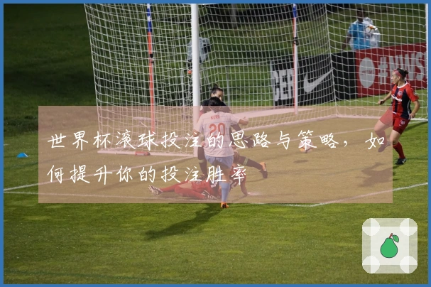 世界杯滚球投注的思路与策略，如何提升你的投注胜率