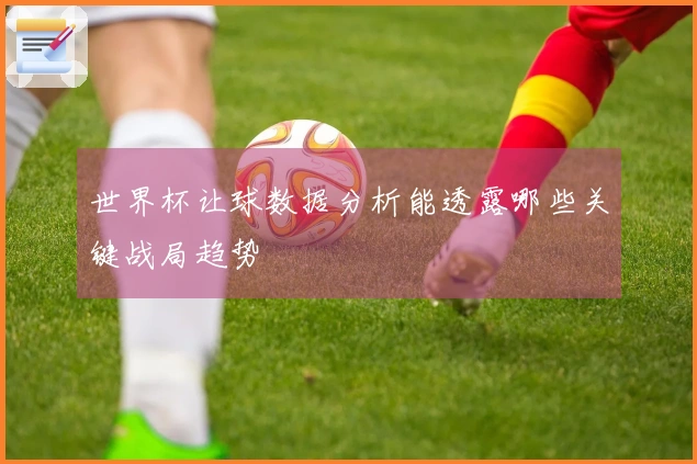 世界杯让球数据分析能透露哪些关键战局趋势