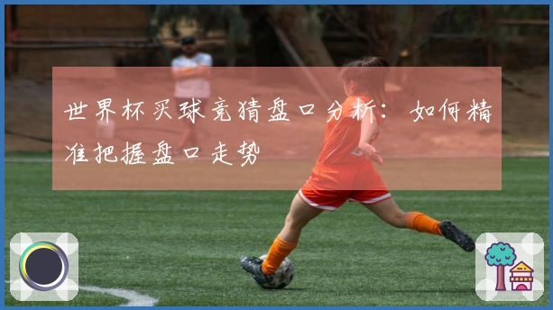 世界杯买球竞猜盘口分析：如何精准把握盘口走势