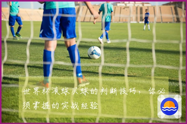 世界杯滚球买球的判断技巧，你必须掌握的实战经验