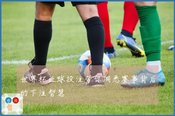 世界杯让球投注带你洞悉赛事背后的下注智慧
