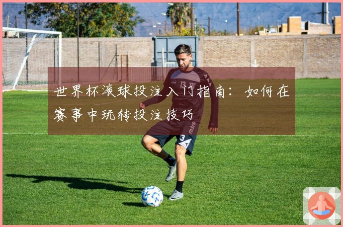 世界杯滚球投注入门指南：如何在赛事中玩转投注技巧