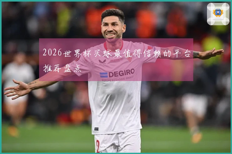 2026世界杯买球最值得信赖的平台推荐盘点