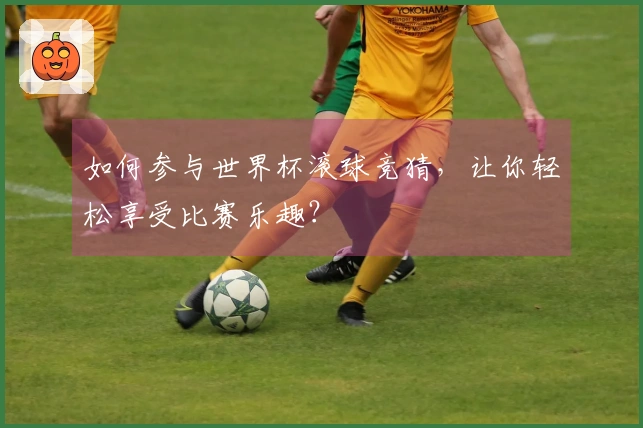 如何参与世界杯滚球竞猜，让你轻松享受比赛乐趣？
