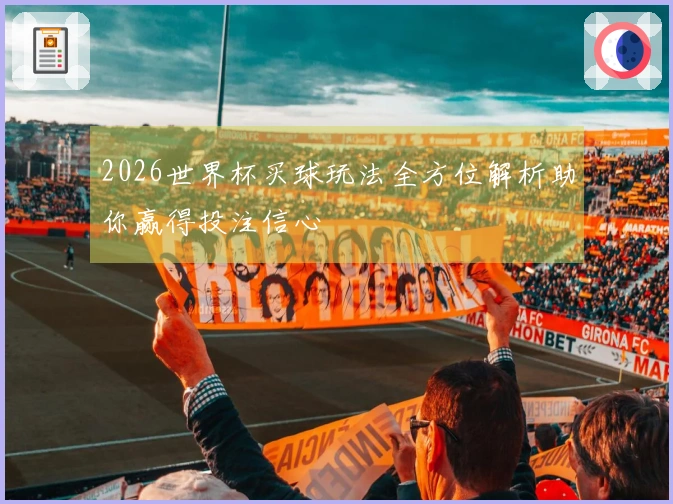 2026世界杯买球玩法全方位解析助你赢得投注信心
